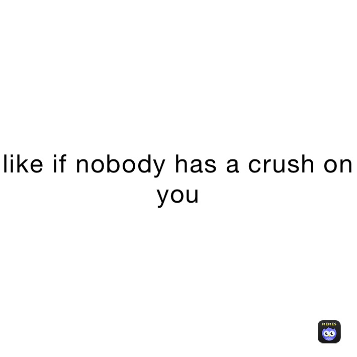 like if nobody has a crush on you