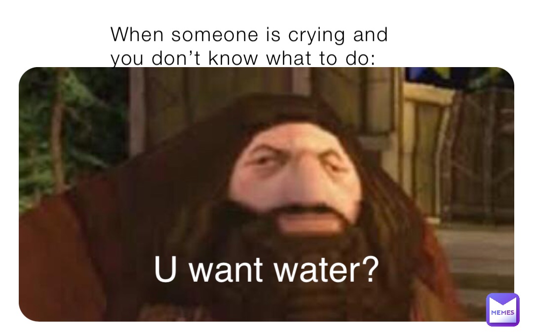 When Someone Is Crying And You Don T Know What To Do U Want Water Abel De Jonge Memes