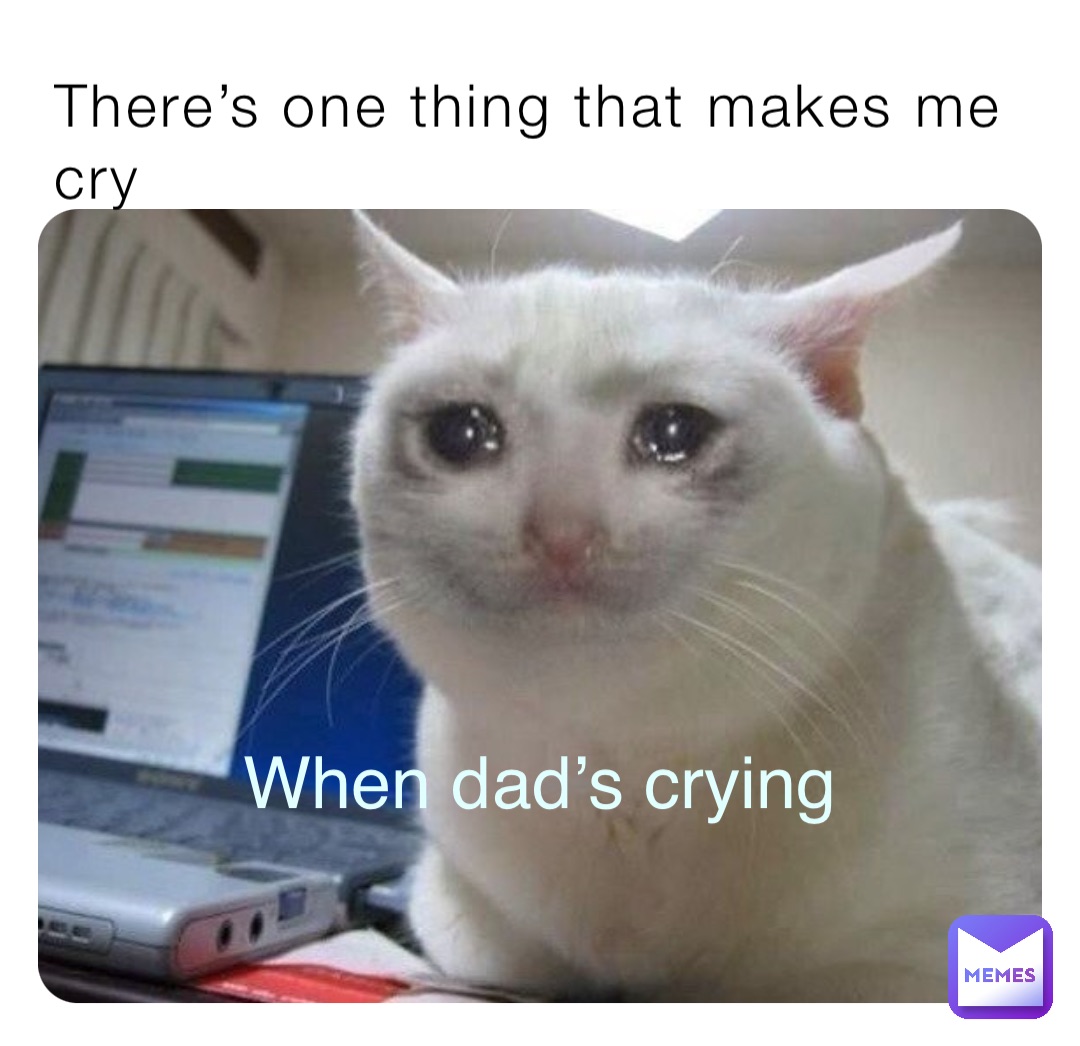 There’s one thing that makes me cry When dad’s crying