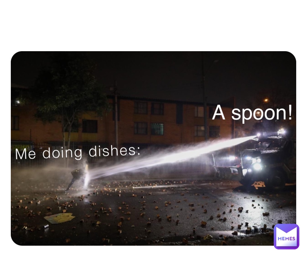 Me doing dishes: A spoon!