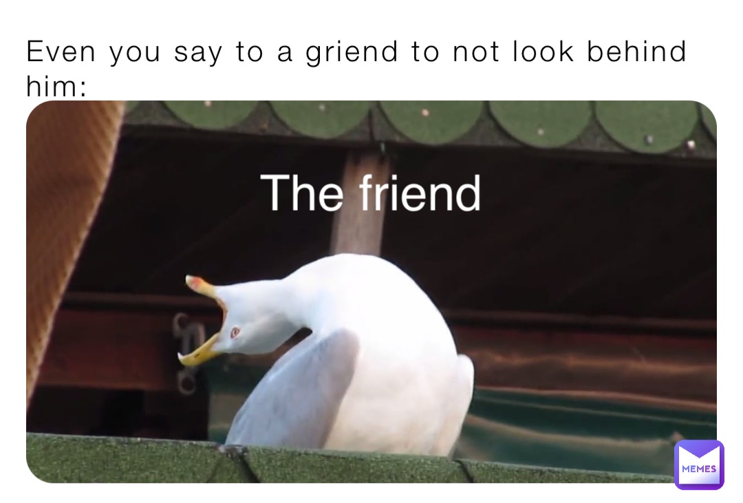 Even you say to a griend to not look behind him: The friend