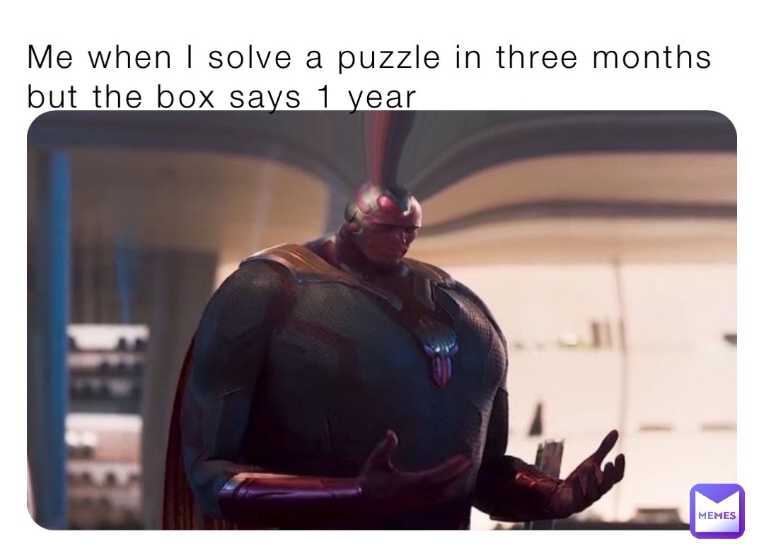 Me when I solve a puzzle in three months but the box says 1 year