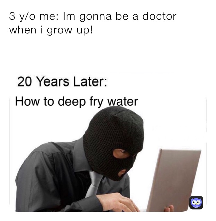 3 y/o me: Im gonna be a doctor when i grow up!

