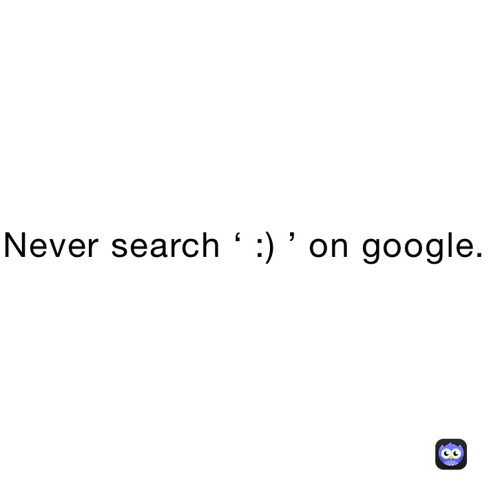 Never search ‘ :) ’ on google.