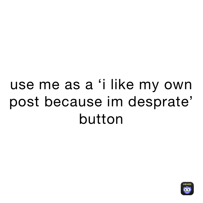 use me as a ‘i like my own post because im desprate’ button