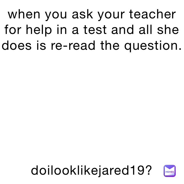 when you ask your teacher for help in a test and all she does is re-read the question.







doilooklikejared19?