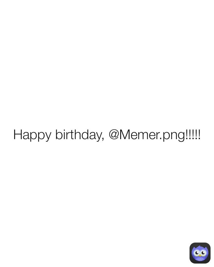 Happy birthday, @Memer.png!!!!!
