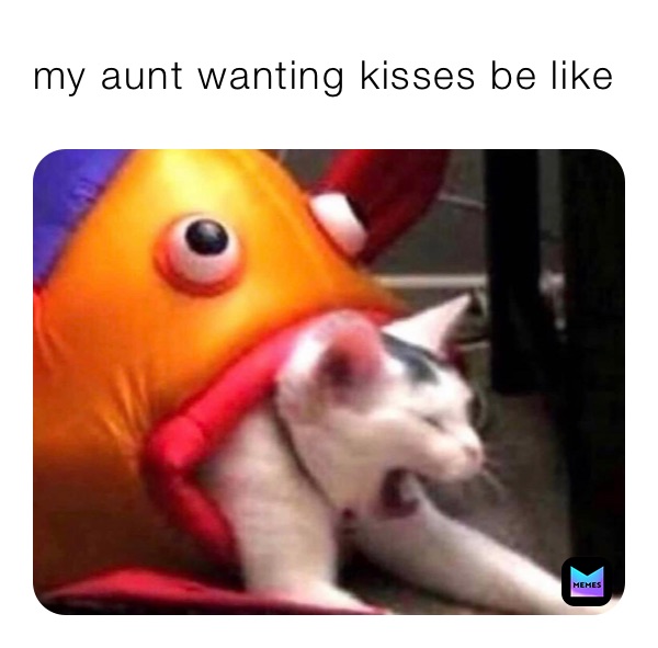 my aunt wanting kisses be like