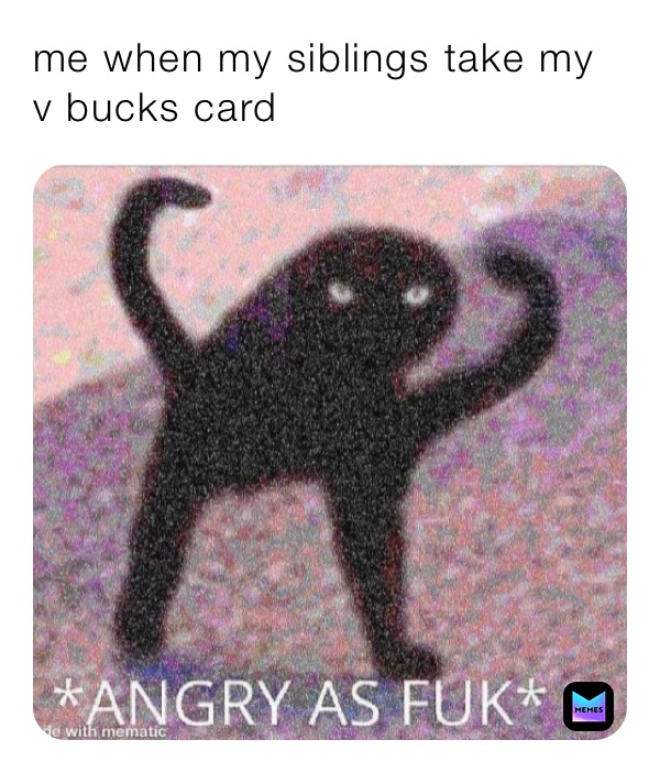 me when my siblings take my v bucks card