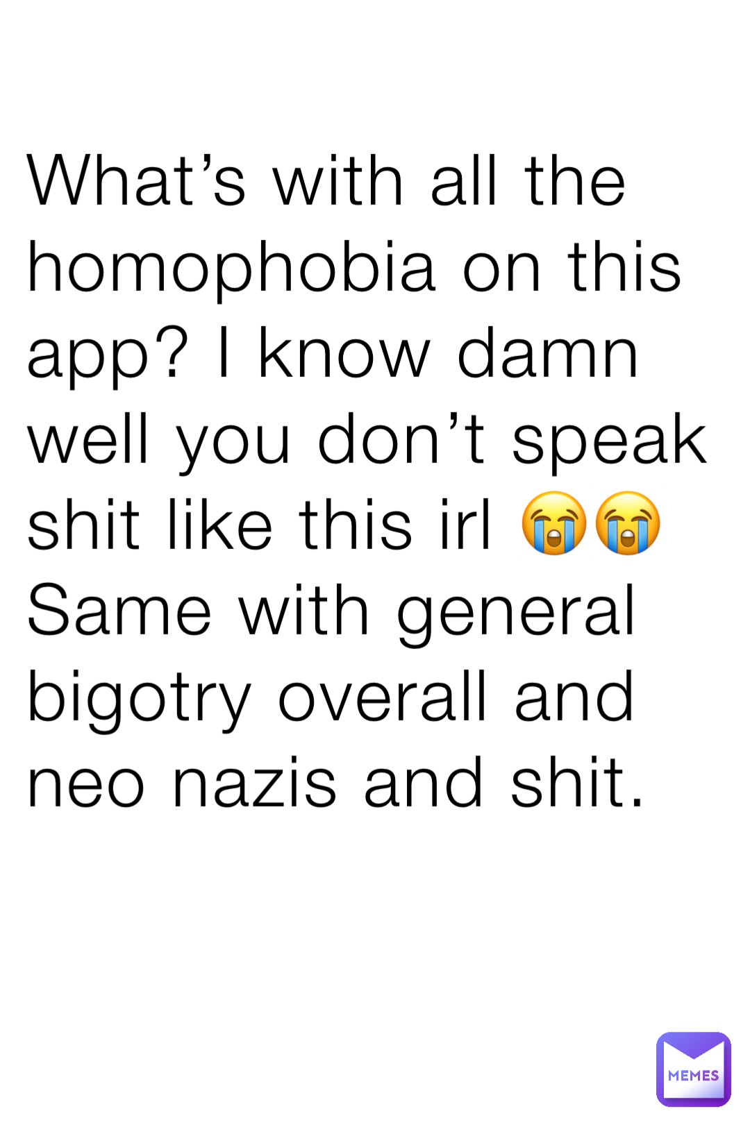 What’s with all the homophobia on this app? I know damn well you don’t speak shit like this irl 😭😭 Same with general bigotry overall and neo nazis and shit.