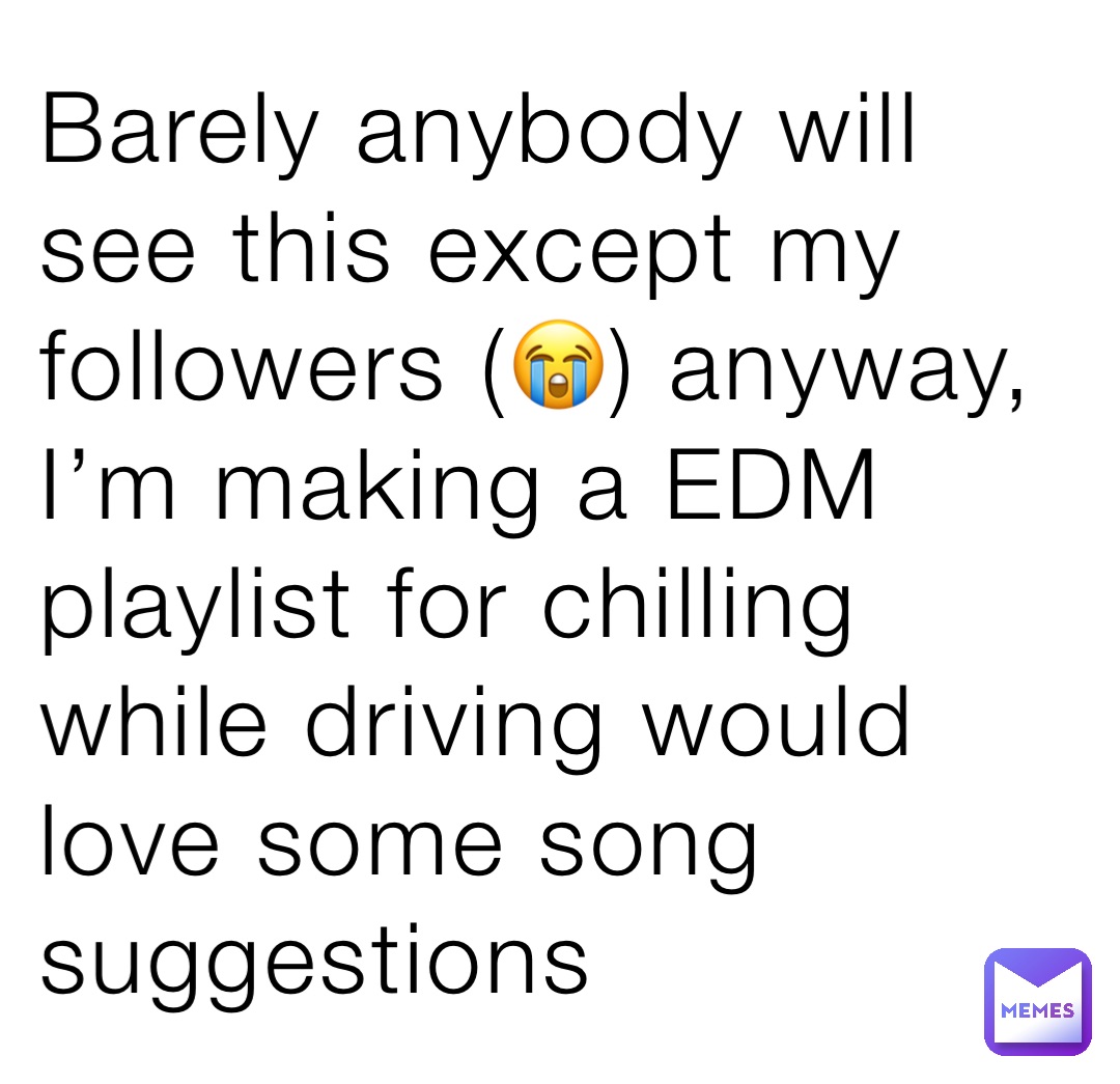 Barely anybody will see this except my followers (😭) anyway, I’m making a EDM playlist for chilling while driving would love some song suggestions