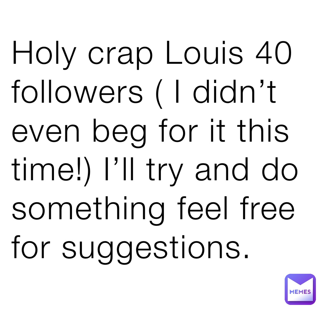 Holy crap Louis 40 followers ( I didn’t even beg for it this time!) I’ll try and do something feel free for suggestions.