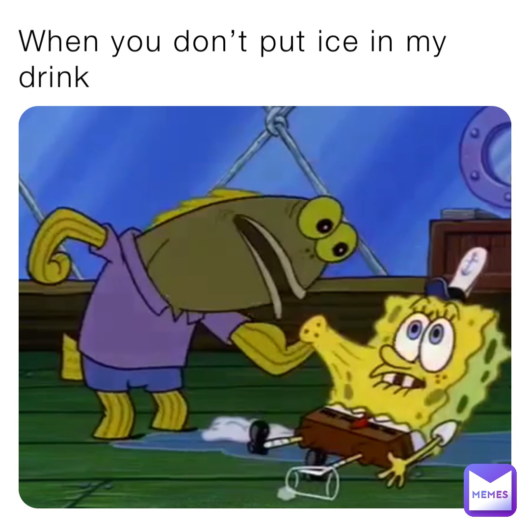 When you don’t put ice in my drink