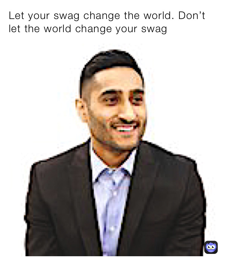 Let your swag change the world. Don’t let the world change your swag  Don’t let the world change you swag 