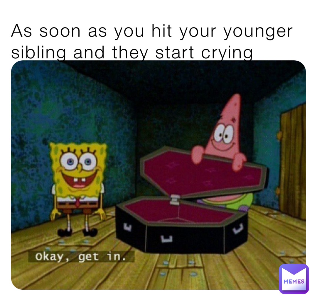 As soon as you hit your younger sibling and they start crying ...