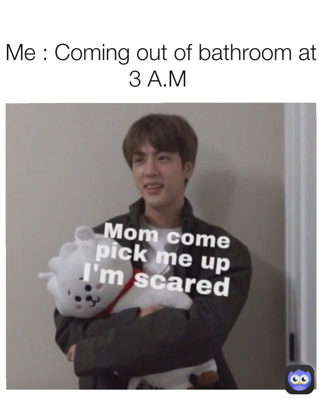 Me : Coming out of bathroom at 3 A.M 
