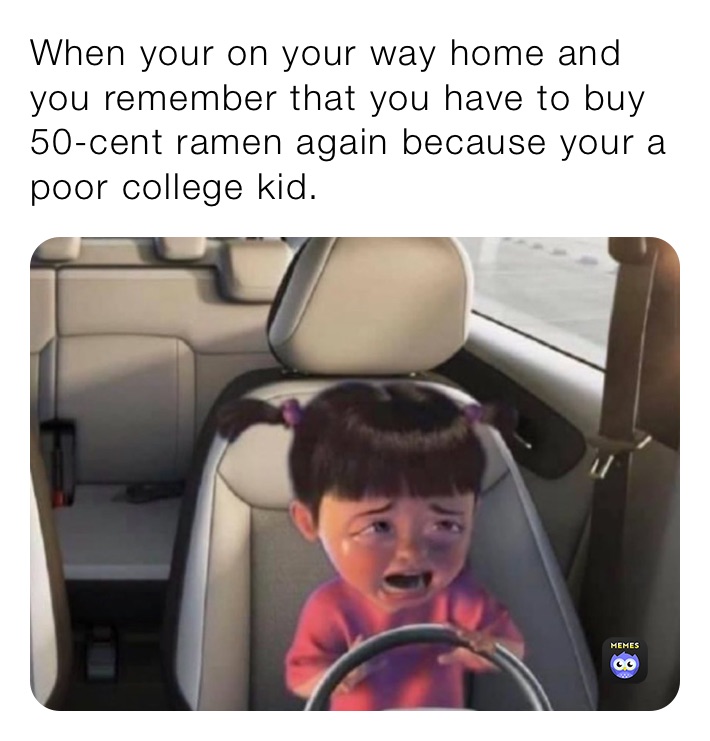 When your on your way home and you remember that you have to buy 50-cent ramen again because your a poor college kid.