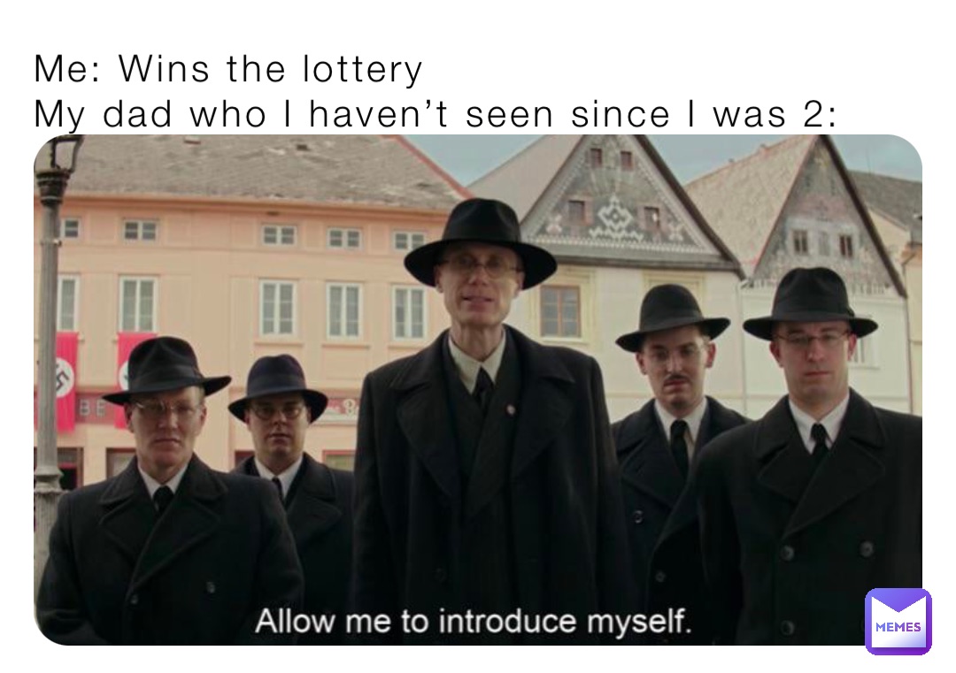 Me: Wins the lottery
My dad who I haven’t seen since I was 2: