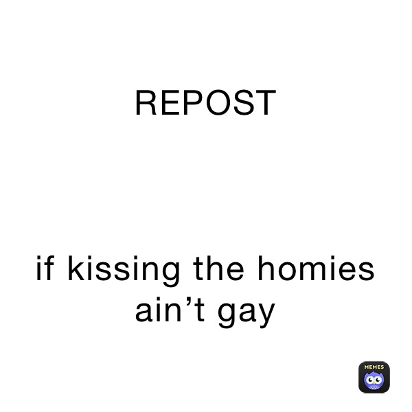 REPOST 



if kissing the homies ain’t gay