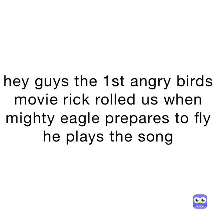 hey guys the 1st angry birds movie rick rolled us when mighty eagle ...