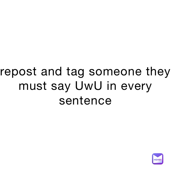 repost and tag someone they must say UwU in every sentence