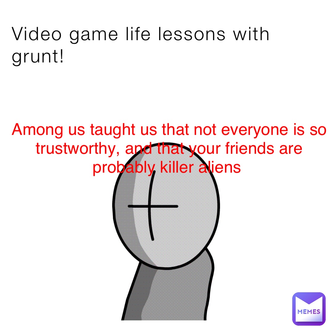 Video game life lessons with grunt! Among us taught us that not everyone is so trustworthy, and that your friends are probably killer aliens