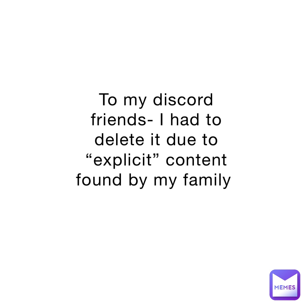 To my discord friends- I had to delete it due to “explicit” content found by my family