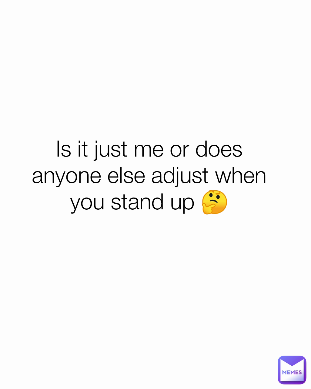 Is it just me or does anyone else adjust when you stand up 🤔