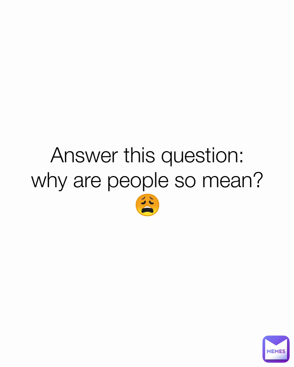 Answer this question:
why are people so mean? 😩