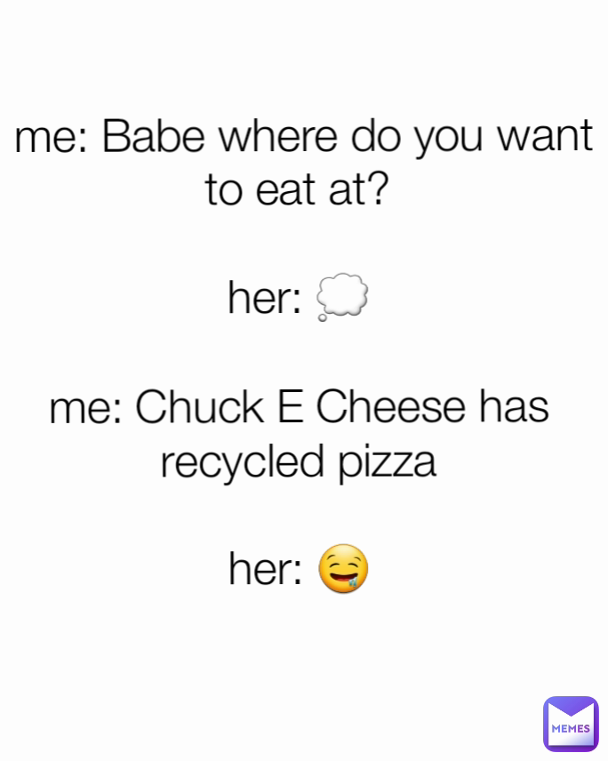 
 me: Babe where do you want to eat at?

her: 💭
 
me: Chuck E Cheese has recycled pizza

her: 🤤

