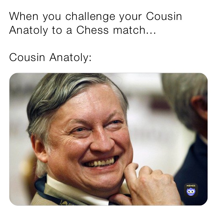 When you challenge your Cousin Anatoly to a Chess match...

Cousin Anatoly: