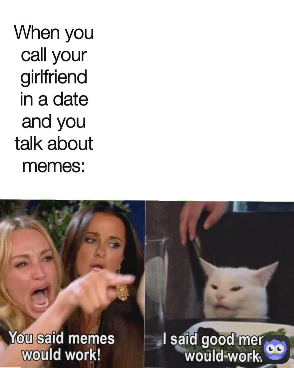 When you call your girlfriend in a date and you talk about memes: