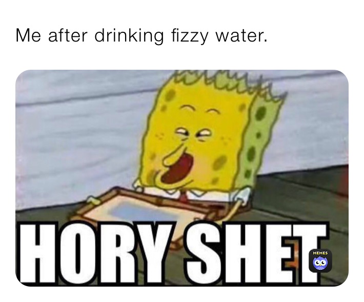 Me after drinking fizzy water.