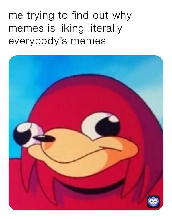 me trying to find out why memes is liking literally everybody’s memes
