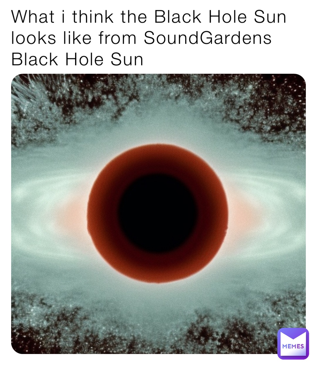 What i think the Black Hole Sun looks like from SoundGardens Black Hole Sun