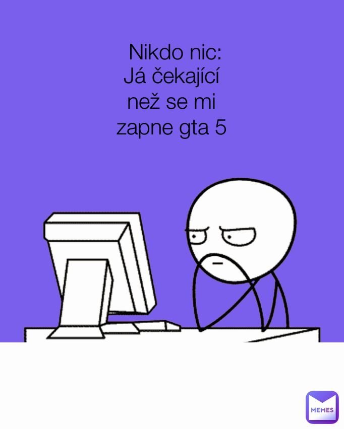 Nikdo nic: Já čekající než se mi zapne gta 5