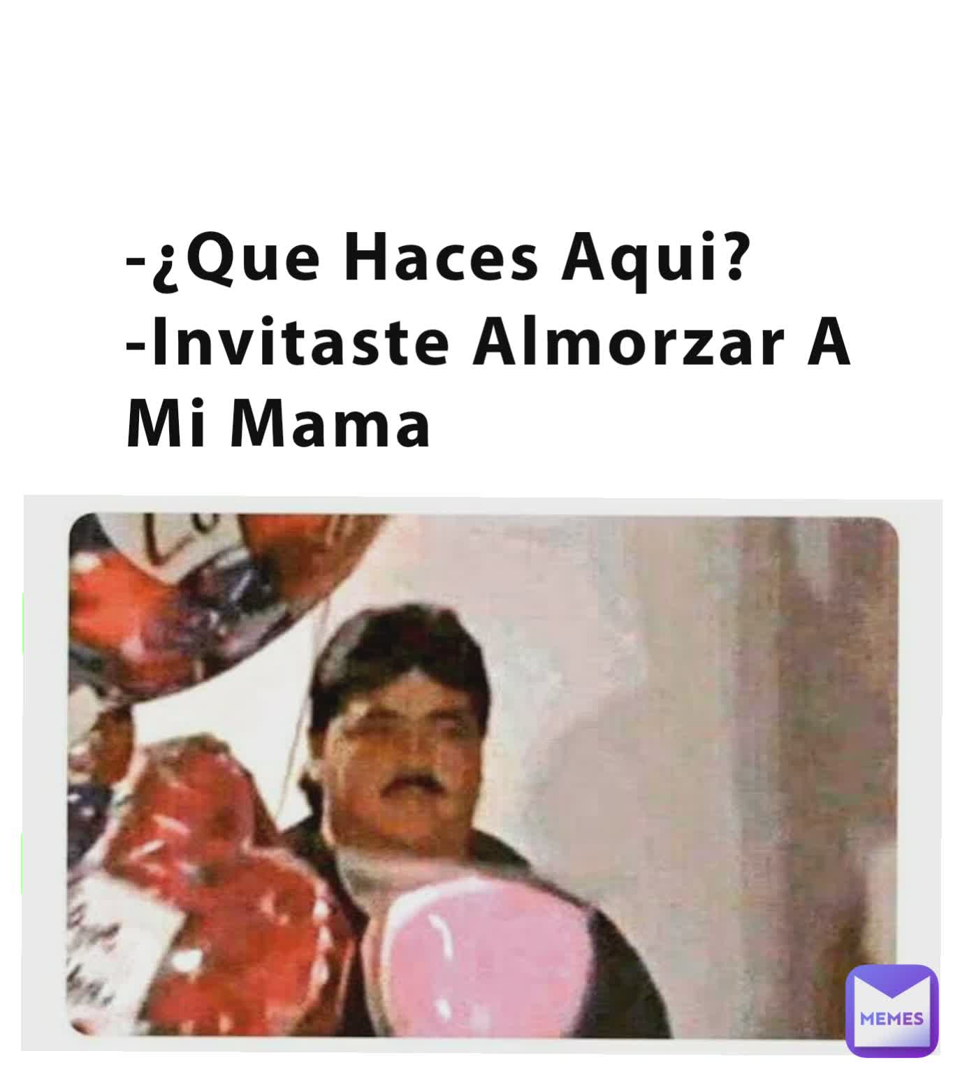 Que Haces Aqui Invitaste Almorzar A Mi Mama Jaibol88 Memes