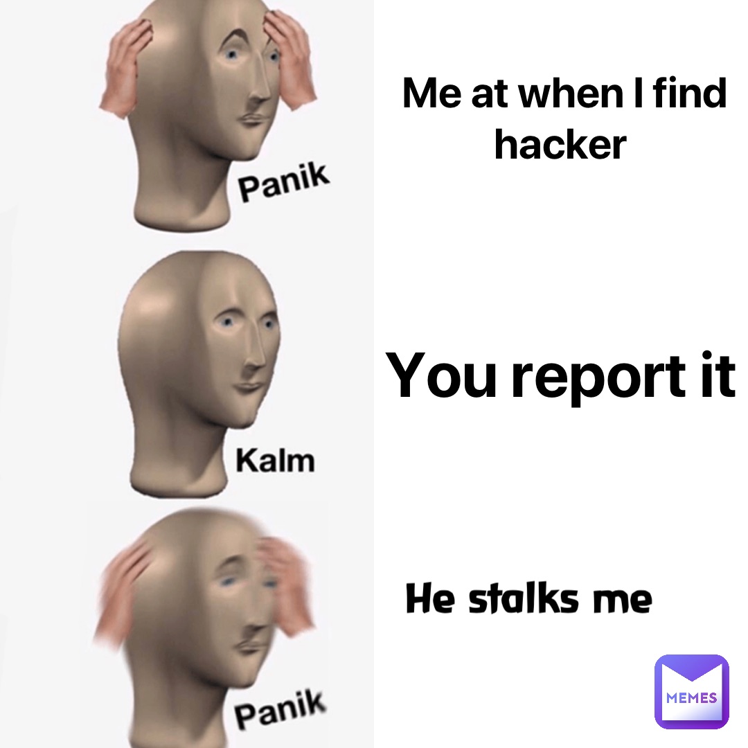 Me at when I find hacker You report it He stalks me
