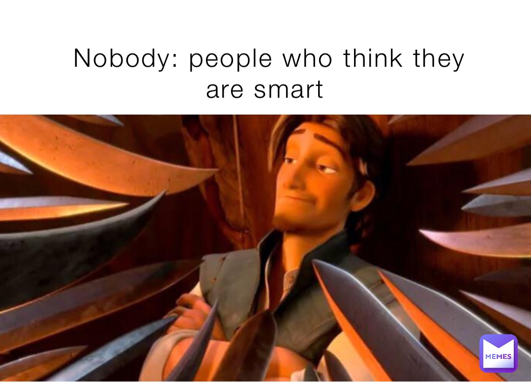 Nobody: people who think they are smart