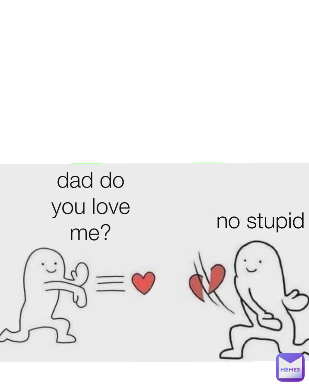 no stupid
 dad do you love me?
