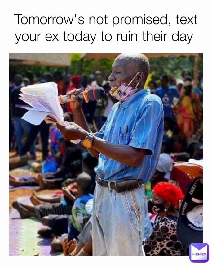 Tomorrow's not promised, text your ex today to ruin their day 