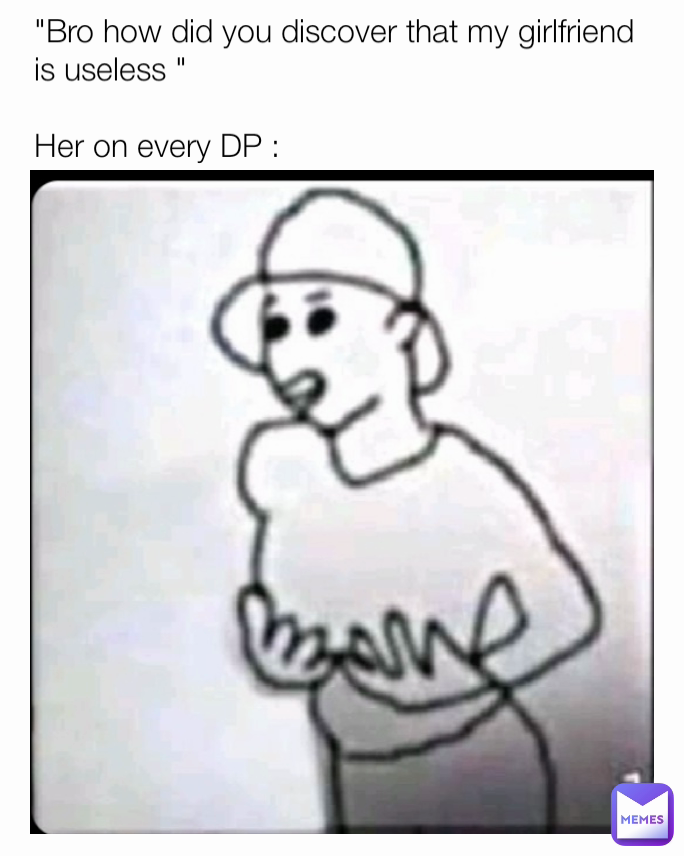 "Bro how did you discover that my girlfriend is useless "

Her on every DP :
