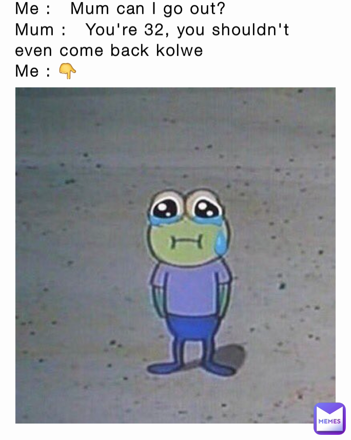 Me :   Mum can I go out?
Mum :   You're 32, you shouldn't even come back kolwe
Me : 👇