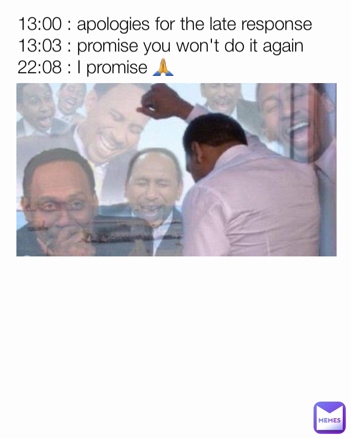 13:00 : apologies for the late response 
13:03 : promise you won't do it again 
22:08 : I promise 🙏