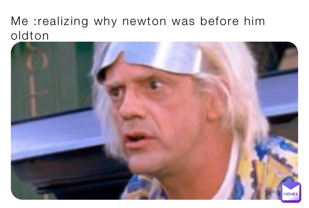 Me :realizing why newton was before him oldton