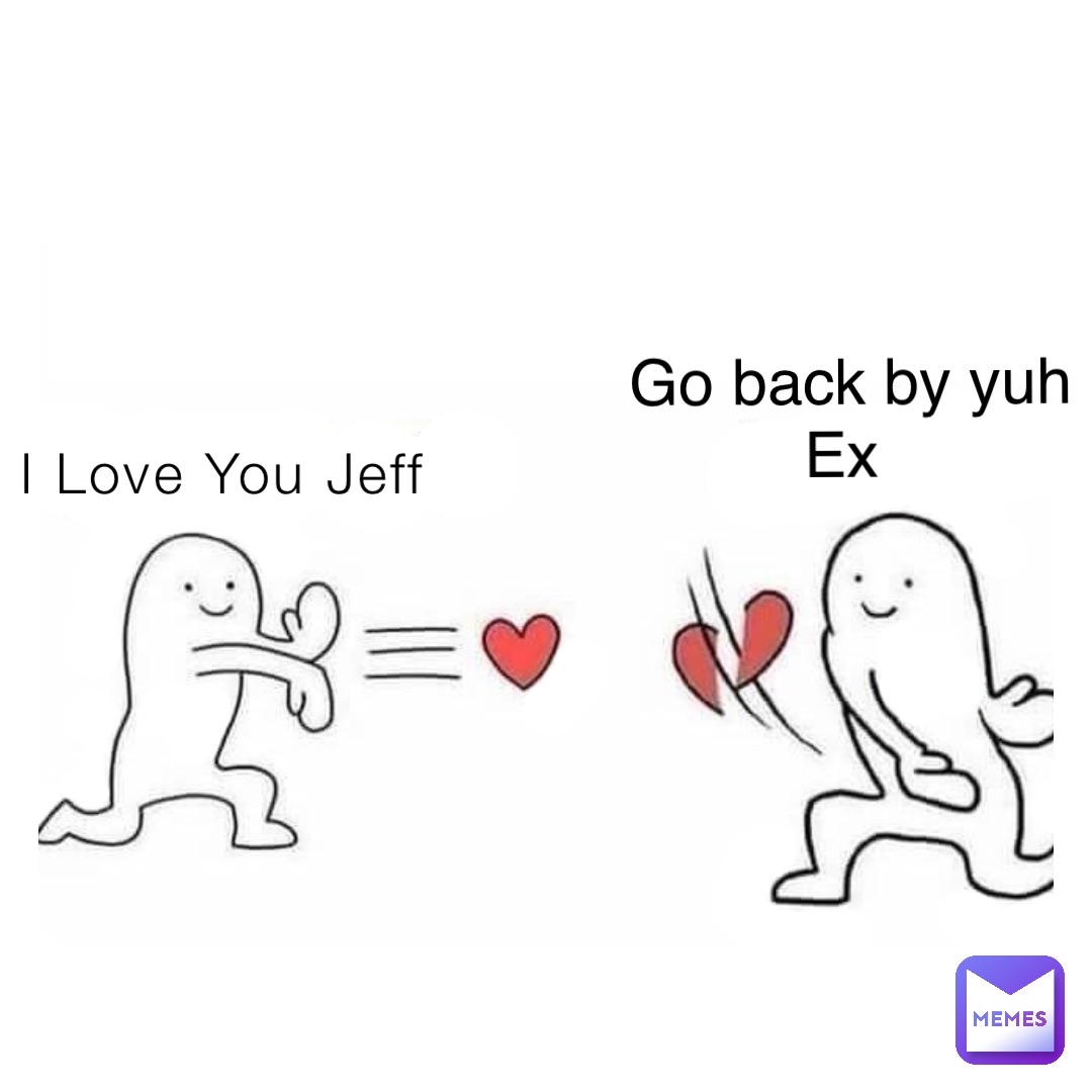 I Love You Jeff Go back by yuh Ex