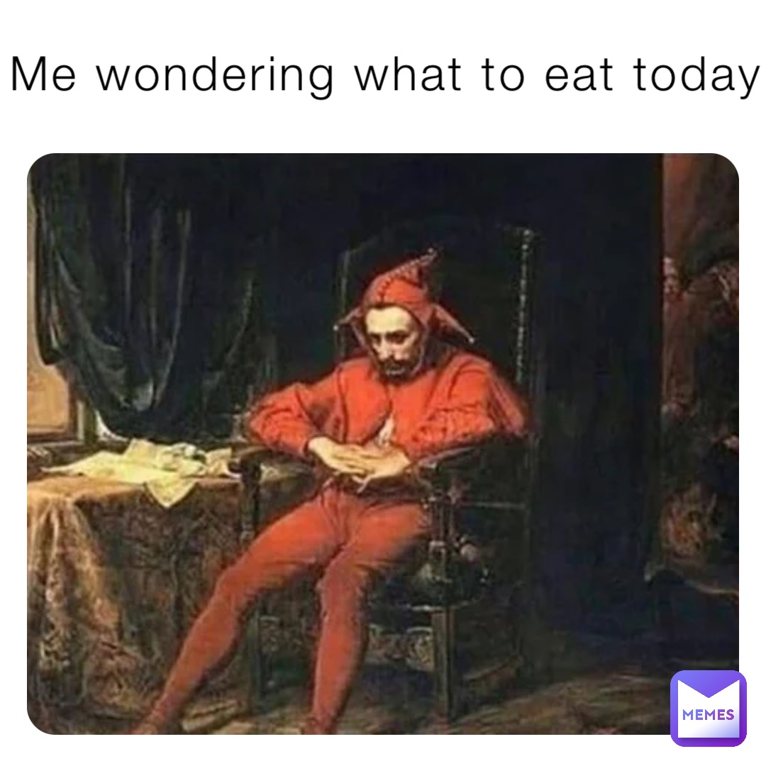 Me wondering what to eat today