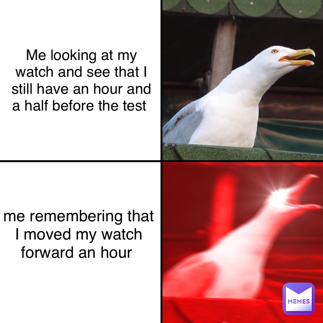 Me looking at my watch and see that I still have an hour and a half before the test me remembering that I moved my watch forward an hour