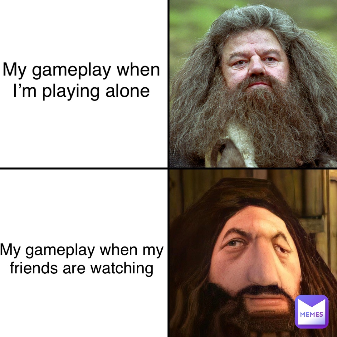 My gameplay when I’m playing alone My gameplay when my friends are watching