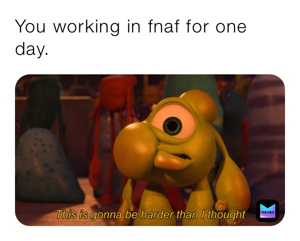 You working in fnaf for one day.